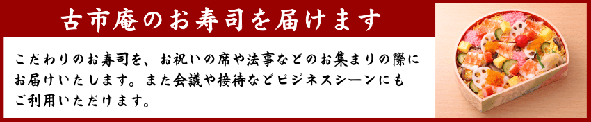 古市庵のお寿司を届けます　こだわりのお寿司を、お祝いの席や法事などのお集まりの際にお届けいたします。また会議や接待などビジネスシーンにもご利用いただけます。